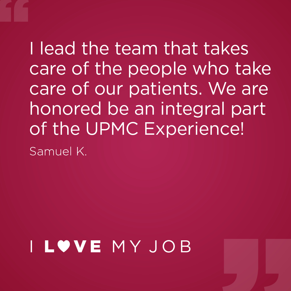I lead the team that takes care of the people who take care of our patients. We are honored be an integral part of the UPMC Experience! - Samuel K.